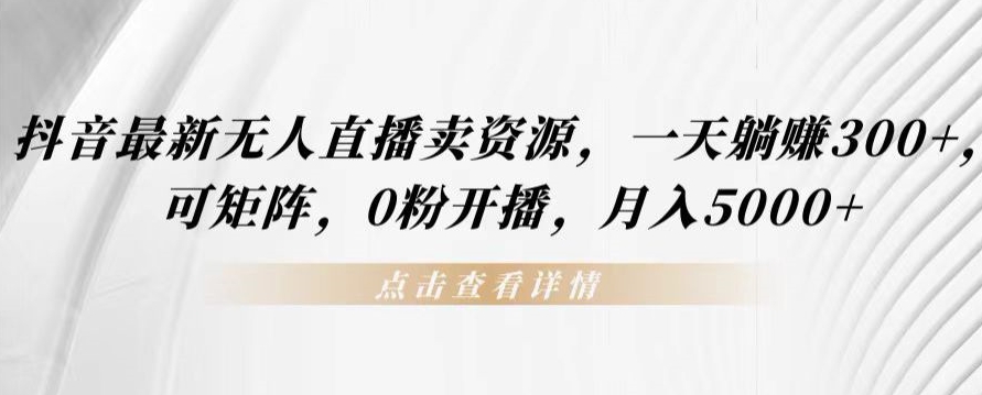 抖音最新无人直播卖资源，一天躺赚300+，可矩阵，0粉开播，月入5000+-观智斋电商课程站
