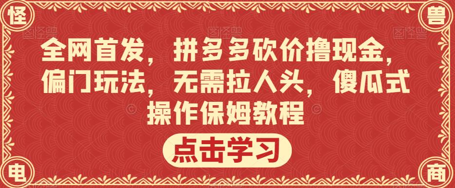 全网首发，拼多多砍价撸现金，偏门玩法，无需拉人头，傻瓜式操作保姆教程【揭秘】-观智斋电商课程站