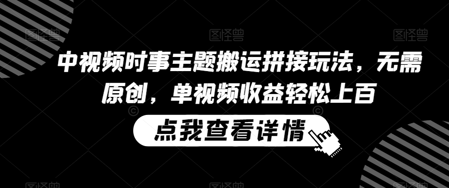 中视频时事主题搬运拼接玩法，无需原创，单视频收益轻松上百【揭秘】-观智斋电商课程站