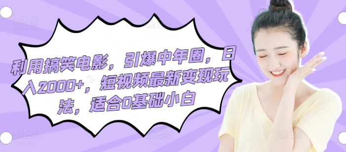 利用搞笑电影，引爆中年圈，日入2000+，短视频最新变现玩法，适合0基础小白-观智斋电商课程站
