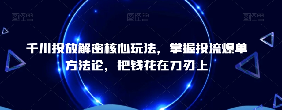 千川投放解密核心玩法，​掌握投流爆单方法论，把钱花在刀刃上-观智斋电商课程站