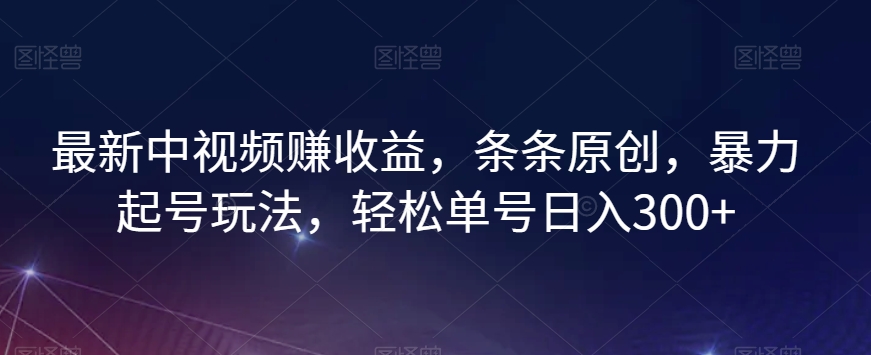 最新中视频赚收益，条条原创，暴力起号玩法，轻松单号日入300+【揭秘】-观智斋电商课程站