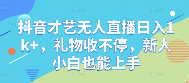 抖音才艺无人直播日入1k+，礼物收不停，新人小白也能上手【揭秘】-观智斋电商课程站