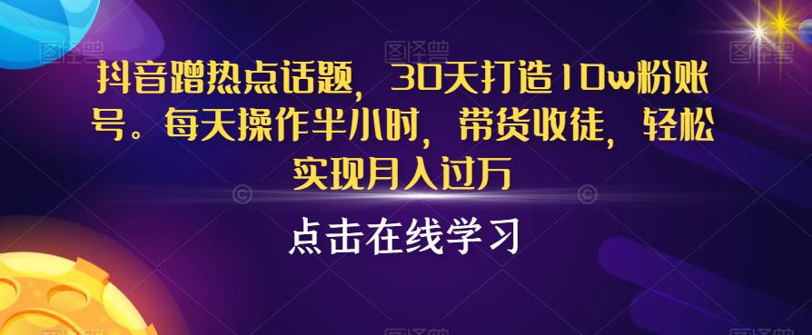 抖音蹭热点话题，30天打造10w粉账号，每天操作半小时，带货收徒，轻松实现月入过万【揭秘】-观智斋电商课程站