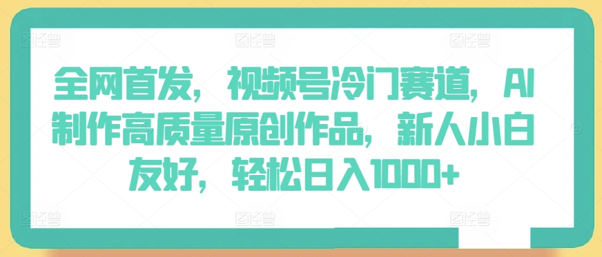 全网首发，视频号冷门赛道，AI制作高质量原创作品，新人小白友好，轻松日入1000+【揭秘】-观智斋电商课程站