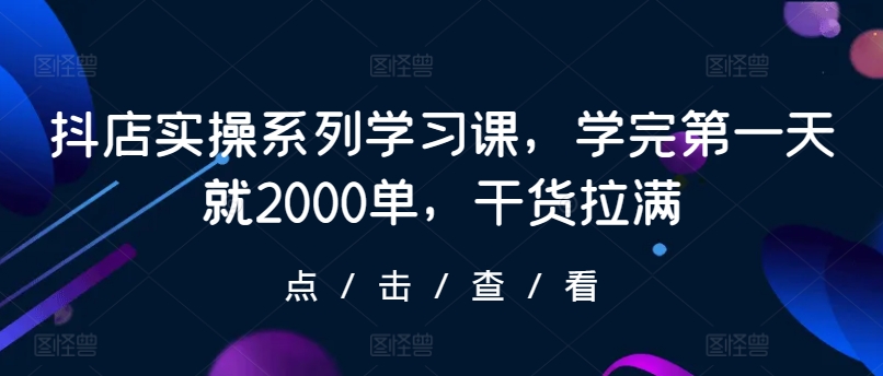 抖店实操系列学习课，学完第一天就2000单，干货拉满-观智斋电商课程站