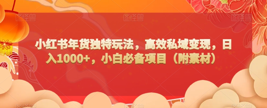 小红书年货独特玩法，高效私域变现，日入1000+，小白必备项目（附素材）-观智斋电商课程站