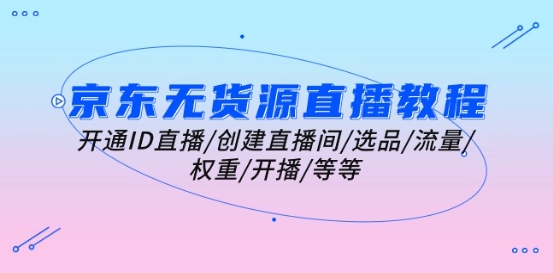 京东无货源直播教程：开通ID直播/创建直播间/选品/流量/权重/开播/等等-观智斋电商课程站