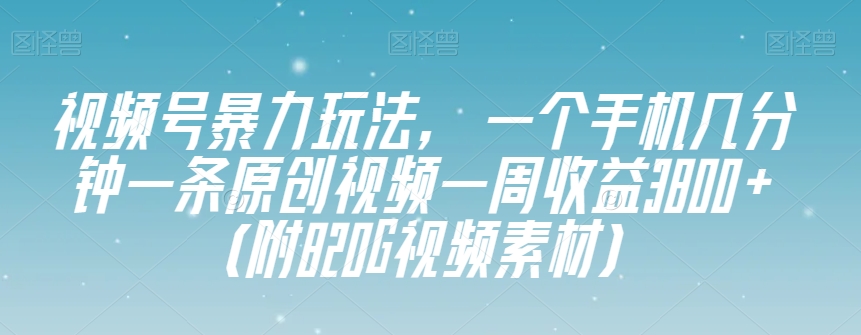 视频号暴力玩法，一个手机几分钟一条原创视频一周收益3800+（附820G视频素材）-观智斋电商课程站