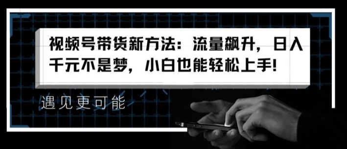 视频号带货新方法：流量飙升，日入千元不是梦，小白也能轻松上手【揭秘】-观智斋电商课程站