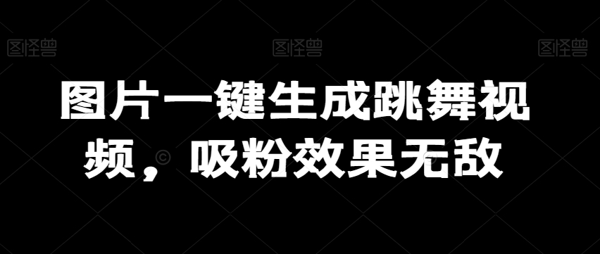 图片一键生成跳舞视频，吸粉效果无敌-观智斋电商课程站