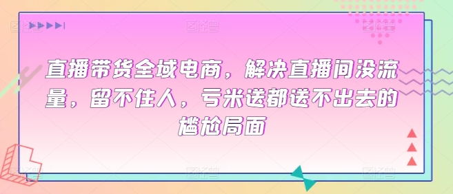 直播带货全域电商，解决直播间没流量，留不住人，亏米送都送不出去的尴尬局面-观智斋电商课程站