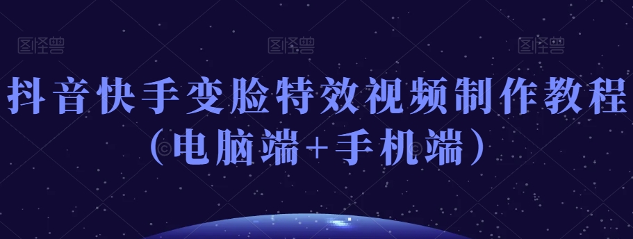 抖音快手变脸特效视频制作教程（电脑端+手机端）-观智斋电商课程站
