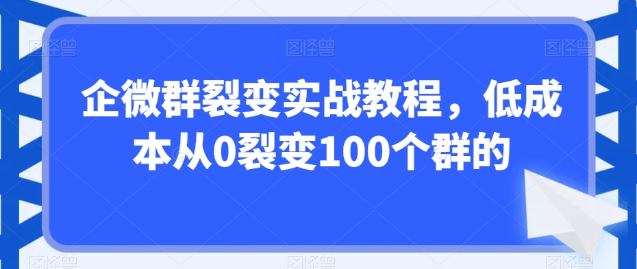 企微群裂变实战教程，低成本从0裂变100个群的-观智斋电商课程站
