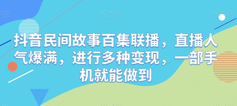 抖音民间故事百集联播，直播人气爆满，进行多种变现，一部手机就能做到-观智斋电商课程站