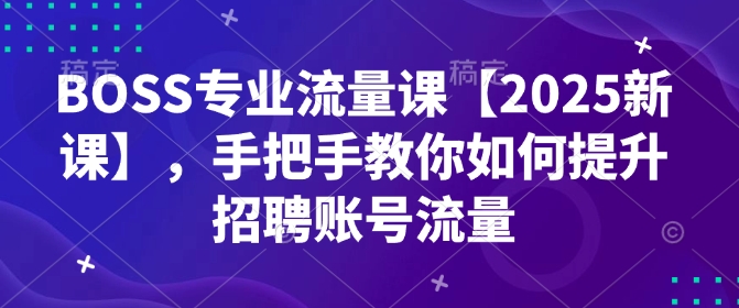BOSS专业流量课【2025新课】，手把手教你如何提升招聘账号流量-观智斋电商课程站