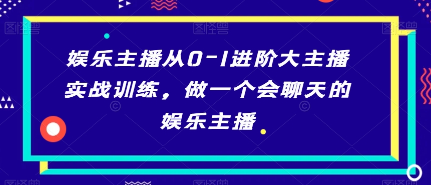 娱乐主播从0-1进阶大主播实战训练，做一个会聊天的娱乐主播-观智斋电商课程站