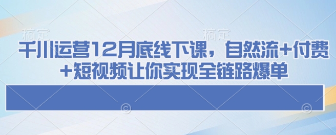 千川运营12月底线下课，自然流+付费+短视频让你实现全链路爆单-观智斋电商课程站