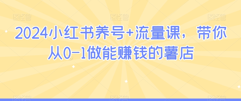 2024小红书养号+流量课，带你从0-1做能赚钱的薯店-观智斋电商课程站