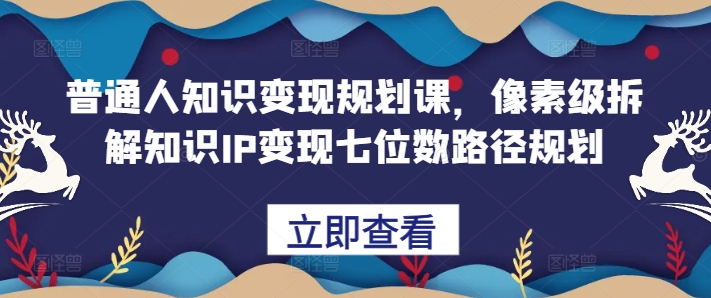 普通人知识变现规划课，像素级拆解知识IP变现七位数路径规划-观智斋电商课程站