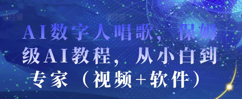 AI数字人唱歌，保姆级AI教程，从小白到专家（视频+软件）-观智斋电商课程站