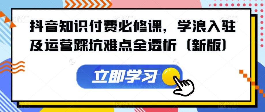 抖音知识付费必修课，学浪入驻及运营踩坑难点全透析（新版）-观智斋电商课程站