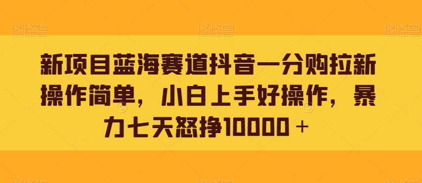 新项目蓝海赛道抖音一分购拉新操作简单，小白上手好操作，暴力七天怒挣10000＋-观智斋电商课程站