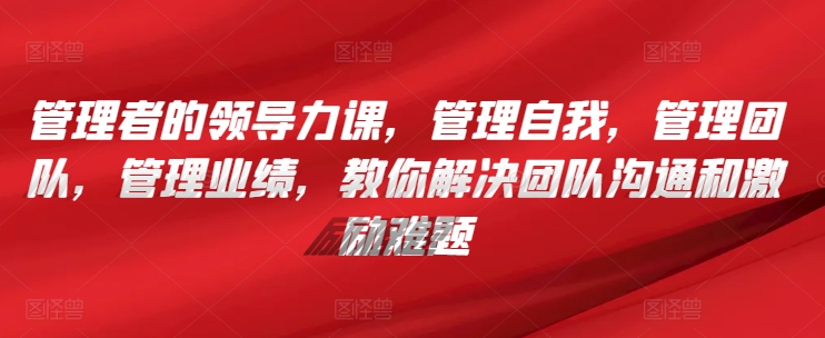管理者的领导力课，​管理自我，管理团队，管理业绩，​教你解决团队沟通和激励难题-观智斋电商课程站