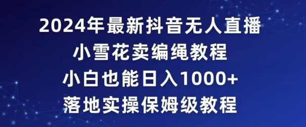 2024年抖音最新无人直播小雪花卖编绳项目，小白也能日入1000+落地实操保姆级教程【揭秘】-观智斋电商课程站