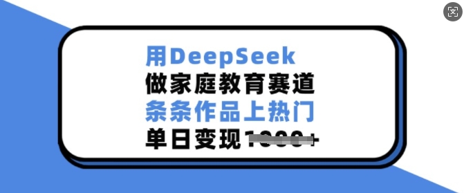 用DeepSeek做家庭教育赛道，条条作品上热门，单日变现多张-观智斋电商课程站