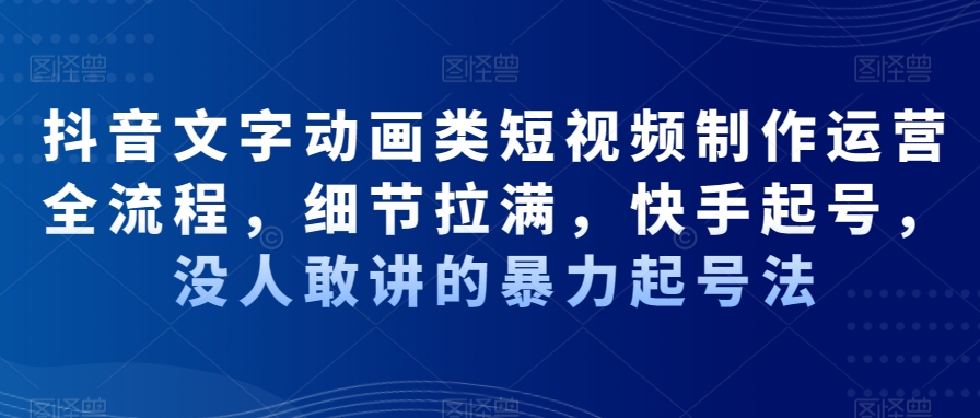 抖音文字动画类短视频制作运营全流程，细节拉满，快手起号，没人敢讲的暴力起号法-观智斋电商课程站