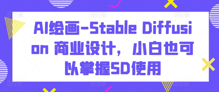 AI绘画-Stable Diffusion 商业设计，小白也可以掌握SD使用-观智斋电商课程站