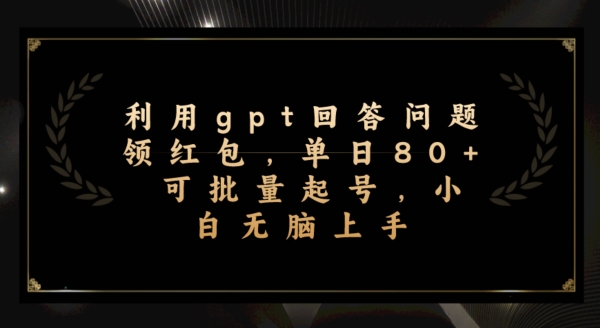利用gpt回答问题领红包，单日80+可批量起号，小白无脑上手-观智斋电商课程站