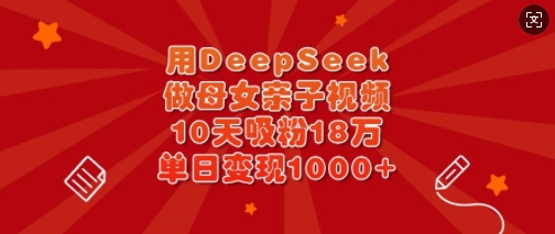 用DeepSeek做母女亲子视频，10天吸粉18万，单日变现多张-观智斋电商课程站
