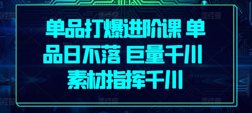 单品打爆进阶课 单品日不落 巨量千川 素材指挥千川-观智斋电商课程站