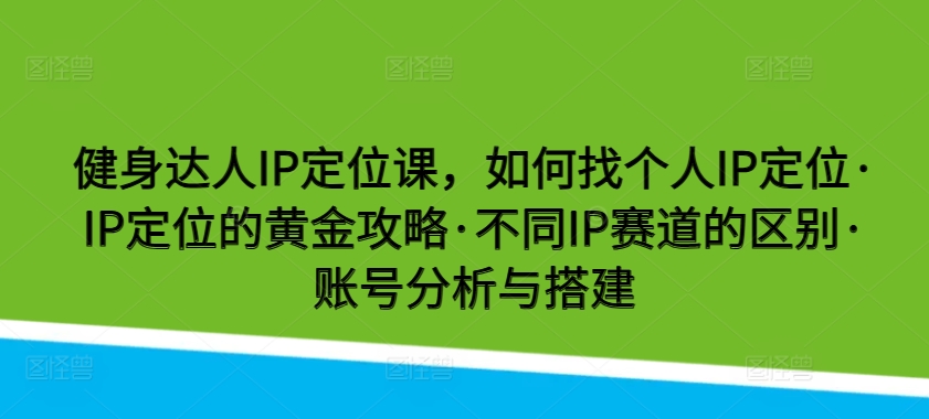 健身达人IP定位课，如何找个人IP定位·IP定位的黄金攻略·不同IP赛道的区别·账号分析与搭建-观智斋电商课程站