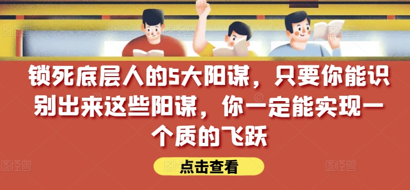 锁死底层人的5大阳谋，只要你能识别出来这些阳谋，你一定能实现一个质的飞跃【付费文章】-观智斋电商课程站