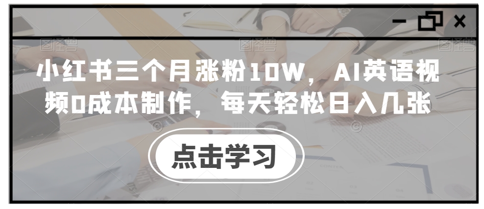小红书三个月涨粉10W，AI英语视频0成本制作，每天轻松日入几张【揭秘】-观智斋电商课程站