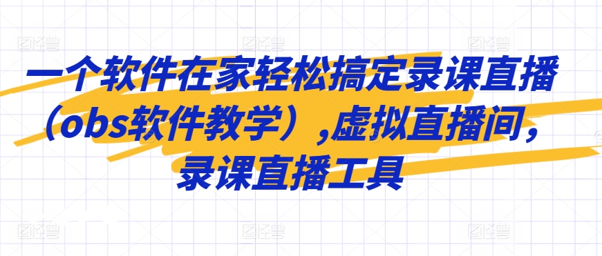 一个软件在家轻松搞定录课直播（obs软件教学）,虚拟直播间，录课直播工具-观智斋电商课程站