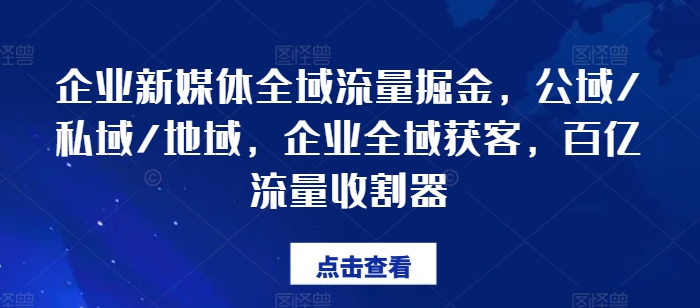 企业新媒体全域流量掘金，公域/私域/地域，企业全域获客，百亿流量收割器-观智斋电商课程站
