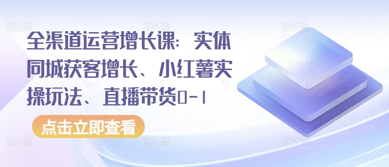 全渠道运营增长课：实体同城获客增长、小红书实操玩法、直播带货0-1-观智斋电商课程站