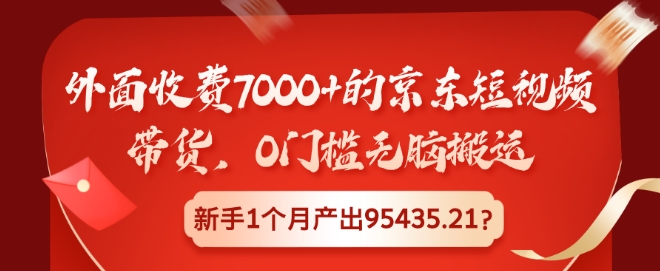 外面收费7000+的京东短视频带货，0门槛无脑搬运，新手1个月产出95435.21?-观智斋电商课程站