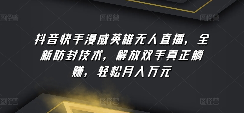 抖音快手漫威英雄无人直播，全新防封技术，解放双手真正躺赚，轻松月入万元【揭秘】-观智斋电商课程站