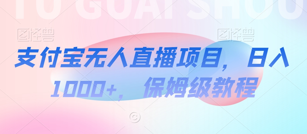 支付宝无人直播项目，日入1000+，保姆级教程【揭秘】-观智斋电商课程站
