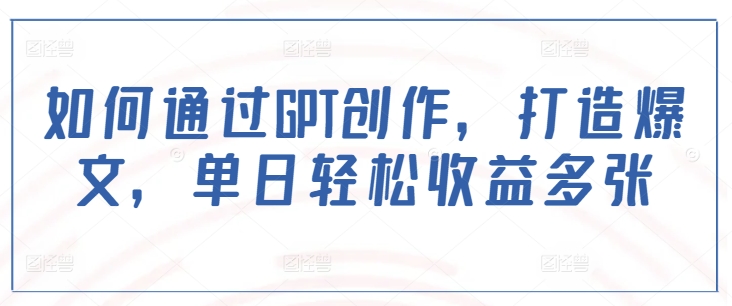 如何通过GPT创作，打造爆文，单日轻松收益多张-观智斋电商课程站