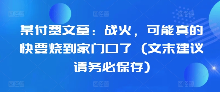 某付费文章：战火，可能真的快要烧到家门口了 (文末建议请务必保存)-观智斋电商课程站