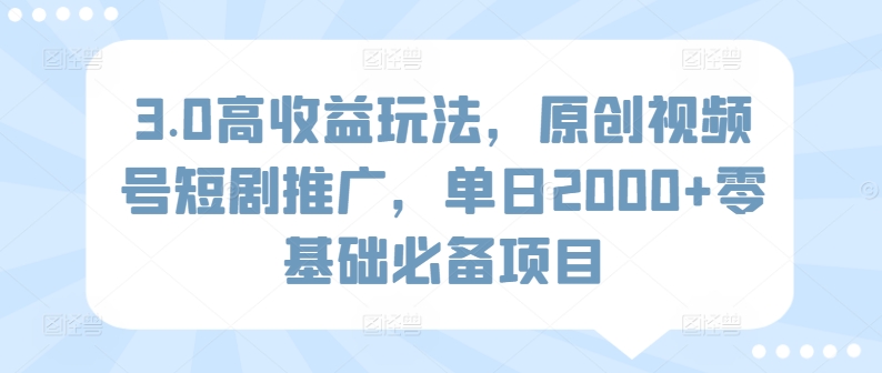 3.0高收益玩法，原创视频号短剧推广，单日2000+零基础必备项目-观智斋电商课程站