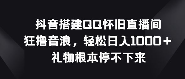 抖音搭建QQ怀旧直播间，狂撸音浪，礼物根本停不下来-观智斋电商课程站