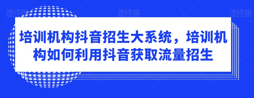 培训机构抖音招生大系统，培训机构如何利用抖音获取流量招生-观智斋电商课程站