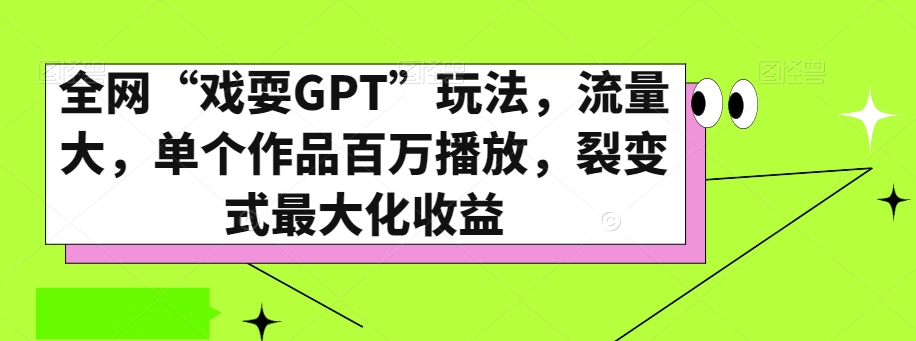 全网“戏耍GPT”玩法，流量大，单个作品百万播放，裂变式最大化收益【揭秘】-观智斋电商课程站